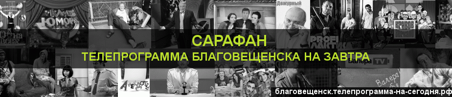 Телепрограмма на завтра канала Сарафан, Благовещенск