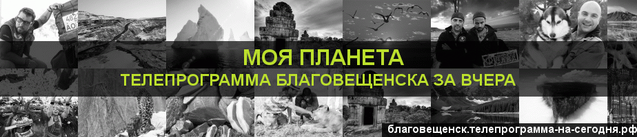 Телепрограмма за вчера канала Моя Планета, Благовещенск